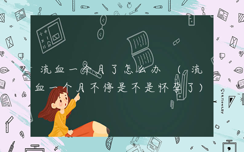 流血一个月了怎么办 (流血一个月不停是不是怀孕了)